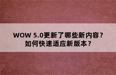 WOW 5.0更新了哪些新内容？如何快速适应新版本？